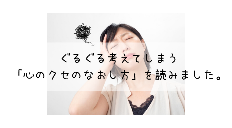 ぐるぐる考えてしまう「心のクセのなおし方」を読みました。