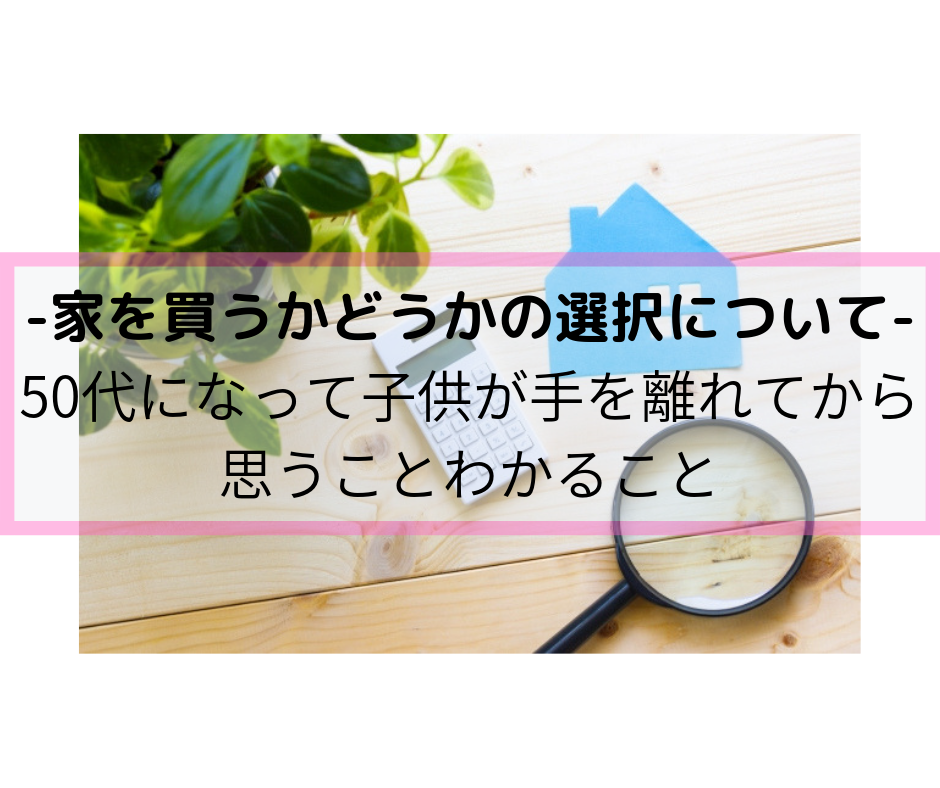 「家を買うかどうかの選択について」50代になって子供が手を離れてから思うことわかること