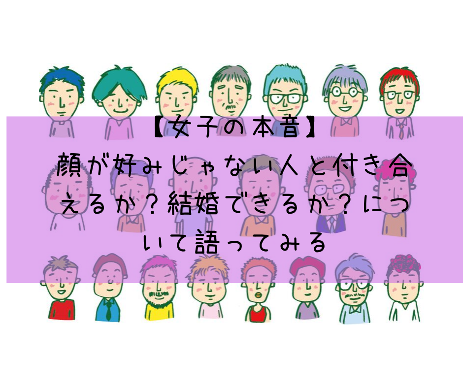 【女子の本音】顔が好みじゃない人と付き合えるか？結婚できるか？について語ってみる