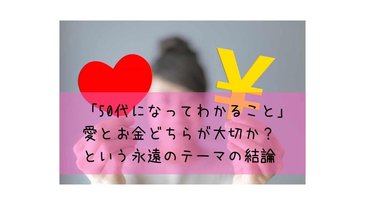 「50代になってわかること」愛とお金どちらが大切か？という永遠のテーマの結論