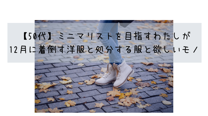 【50代】ミニマリストを目指すわたしが12月に着倒す洋服と処分する服と欲しいモノ