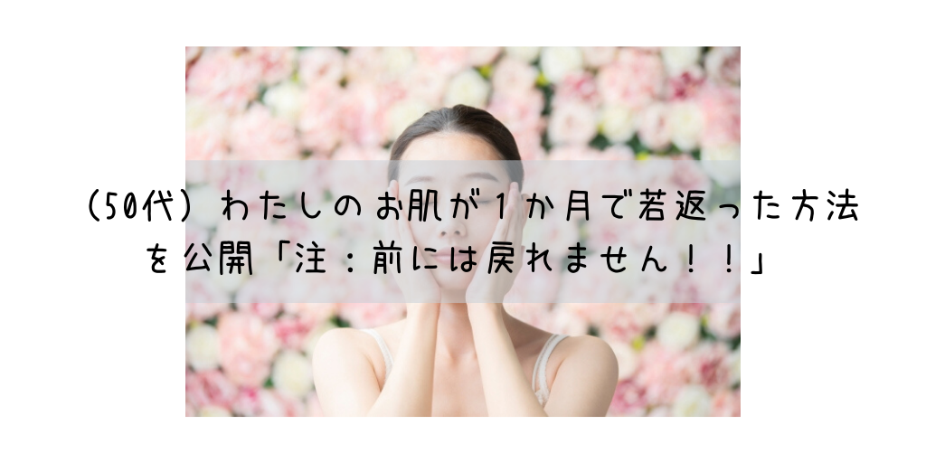 (50代)わたしのお肌が1か月で若返った方法を公開「注:前には戻れません!!」