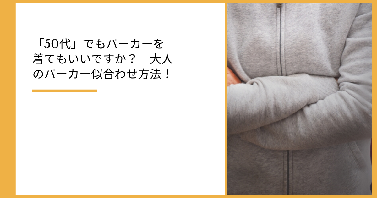 「50代」でもパーカーを着てもいいですか? 大人のパーカー似合わせ方法!