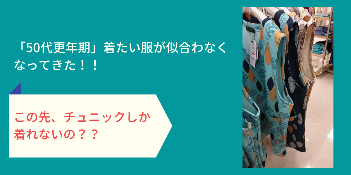 「50代更年期」着たい服が似合わなくなってきた！！この先チュニックしか着れないの？