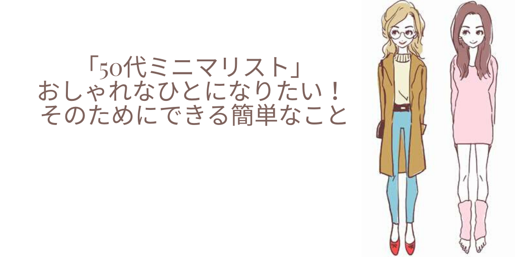 「50代ミニマリスト」おしゃれなひとになりたい！ そのためにできる簡単なこと