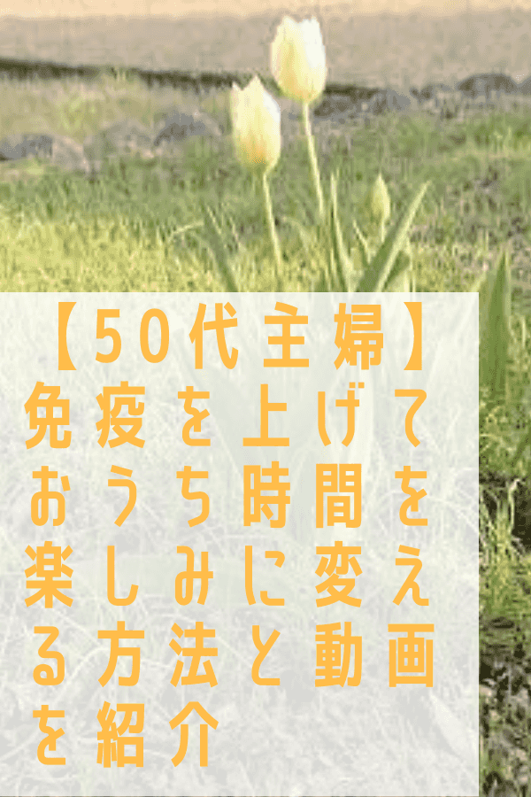 【50代主婦】免疫を上げておうち時間を楽しみに変える方法と動画を紹介